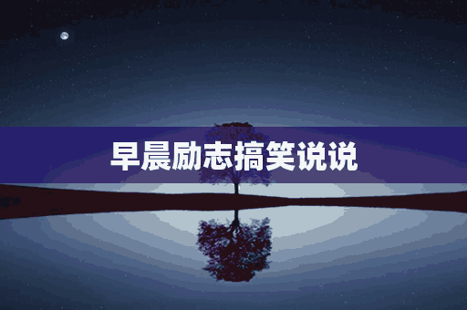 早晨励志搞笑说说(早晨励志搞笑说说朋友圈)